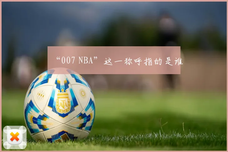“007 NBA”这一称呼指的是谁