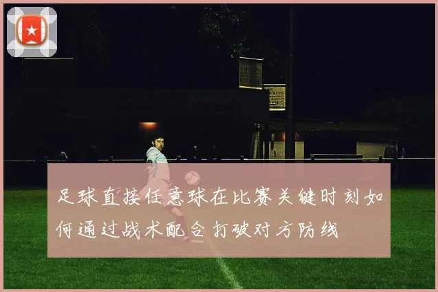 足球直接任意球在比赛关键时刻如何通过战术配合打破对方防线