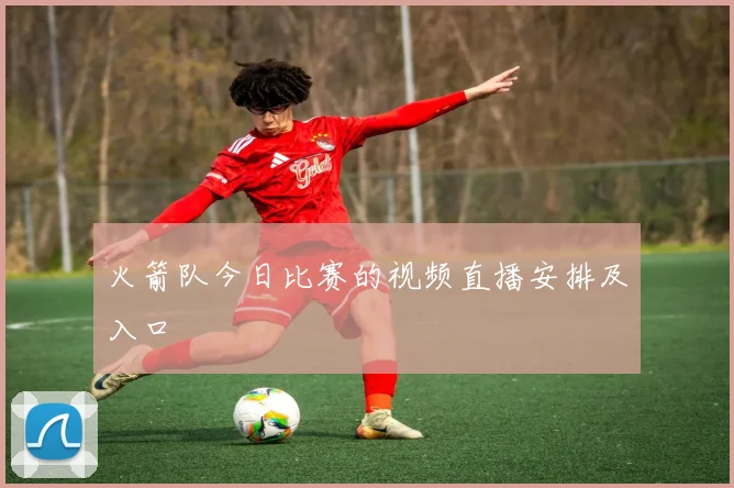 火箭队今日比赛的视频直播安排及入口
