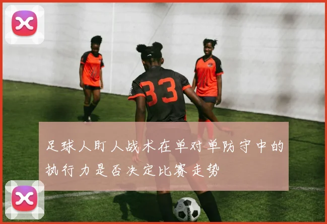 足球人盯人战术在单对单防守中的执行力是否决定比赛走势