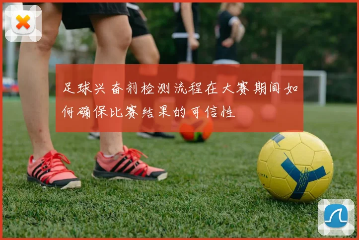 足球兴奋剂检测流程在大赛期间如何确保比赛结果的可信性