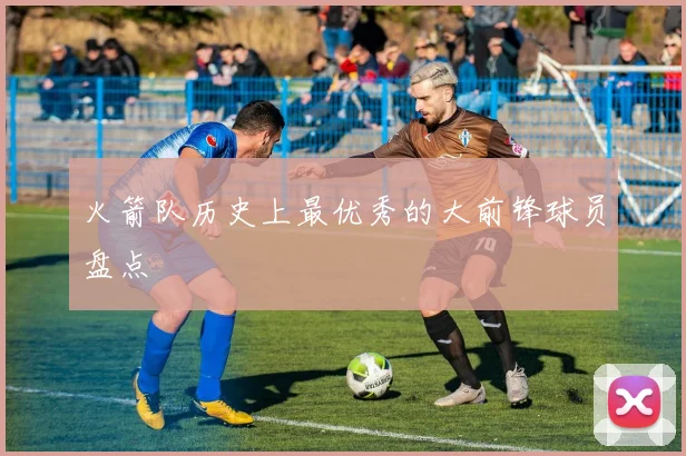 火箭队历史上最优秀的大前锋球员盘点