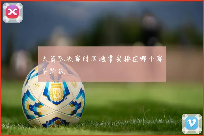 火箭队决赛时间通常安排在哪个赛季阶段