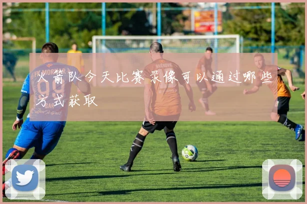 火箭队今天比赛录像可以通过哪些方式获取