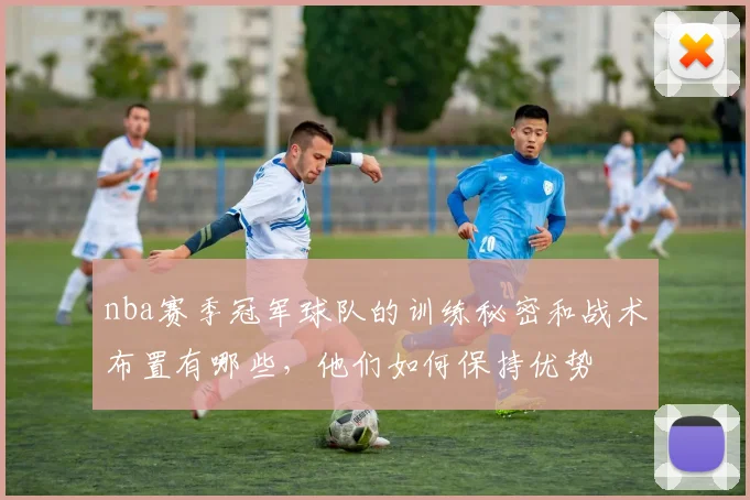 nba赛季冠军球队的训练秘密和战术布置有哪些，他们如何保持优势
