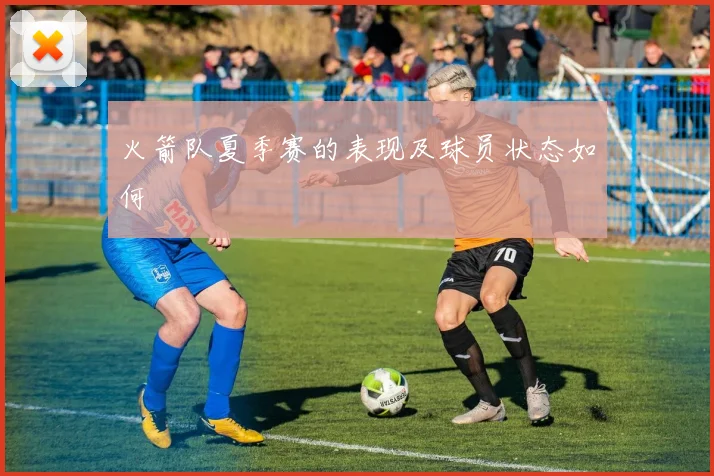 火箭队夏季赛的表现及球员状态如何