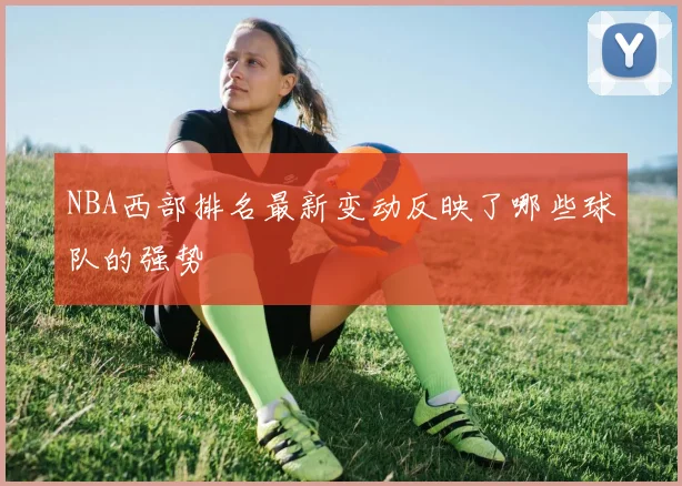 NBA西部排名最新变动反映了哪些球队的强势