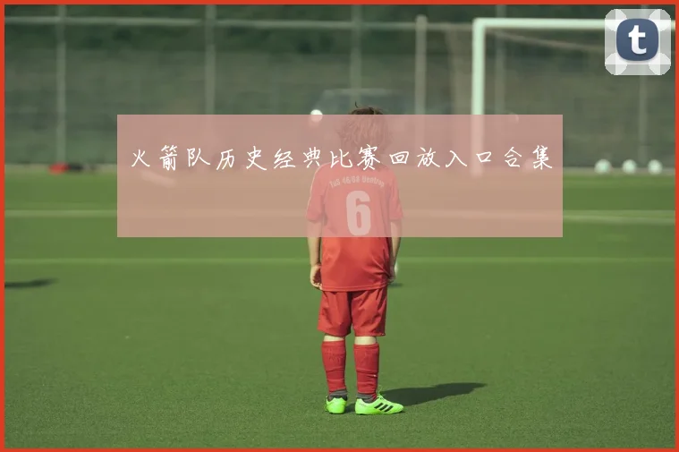 火箭队历史经典比赛回放入口合集