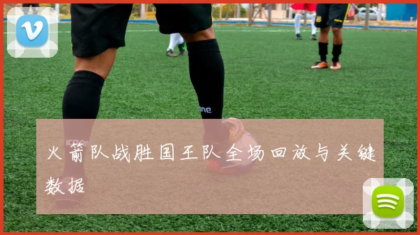 火箭队战胜国王队全场回放与关键数据