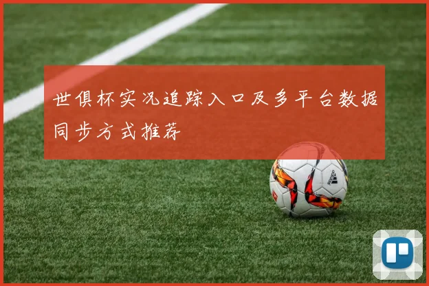 世俱杯实况追踪入口及多平台数据同步方式推荐